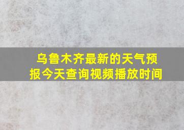 乌鲁木齐最新的天气预报今天查询视频播放时间