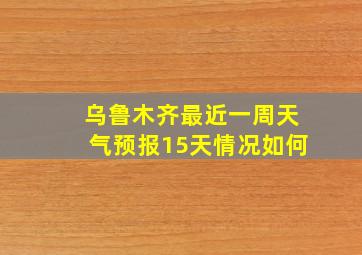 乌鲁木齐最近一周天气预报15天情况如何