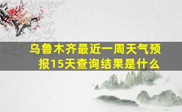 乌鲁木齐最近一周天气预报15天查询结果是什么