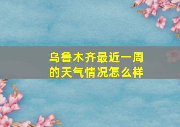 乌鲁木齐最近一周的天气情况怎么样