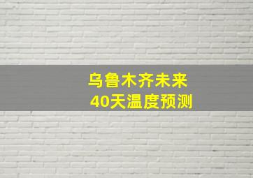 乌鲁木齐未来40天温度预测