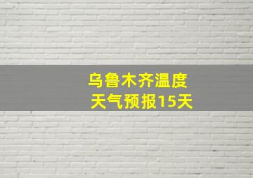 乌鲁木齐温度天气预报15天