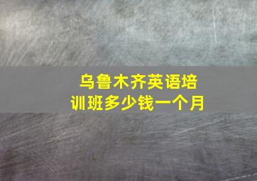 乌鲁木齐英语培训班多少钱一个月