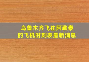 乌鲁木齐飞往阿勒泰的飞机时刻表最新消息