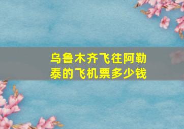 乌鲁木齐飞往阿勒泰的飞机票多少钱