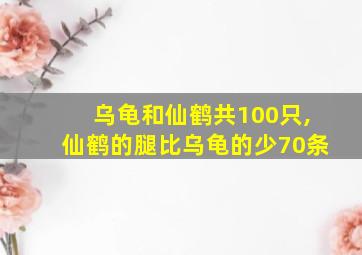 乌龟和仙鹤共100只,仙鹤的腿比乌龟的少70条