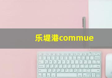 乐堤港commue