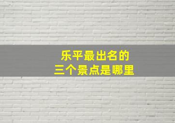 乐平最出名的三个景点是哪里