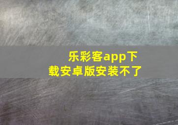 乐彩客app下载安卓版安装不了