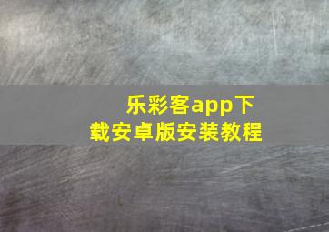 乐彩客app下载安卓版安装教程