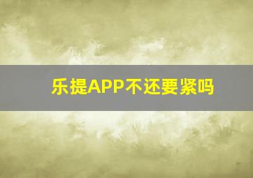 乐提APP不还要紧吗