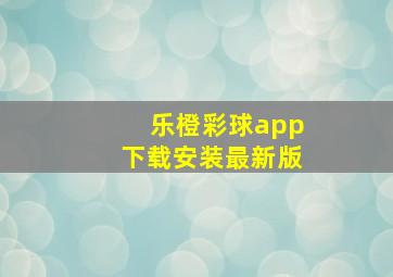 乐橙彩球app下载安装最新版