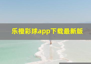 乐橙彩球app下载最新版