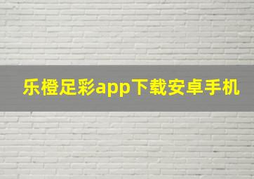 乐橙足彩app下载安卓手机