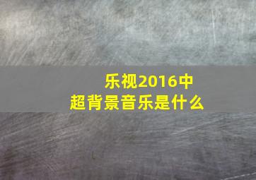 乐视2016中超背景音乐是什么