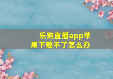 乐购直播app苹果下载不了怎么办