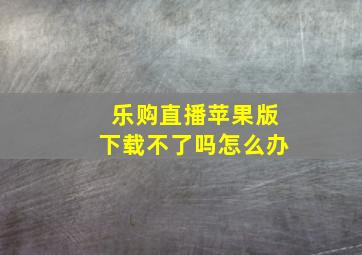 乐购直播苹果版下载不了吗怎么办