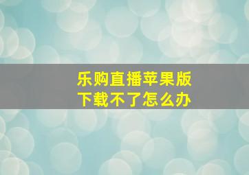 乐购直播苹果版下载不了怎么办