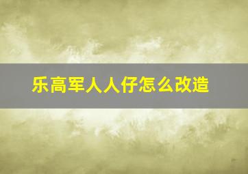 乐高军人人仔怎么改造