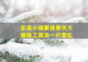 乐高小镇要建摩天大楼施工现场一片混乱