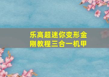 乐高超迷你变形金刚教程三合一机甲