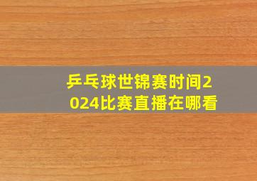 乒乓球世锦赛时间2024比赛直播在哪看