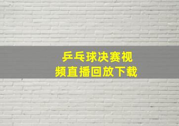 乒乓球决赛视频直播回放下载