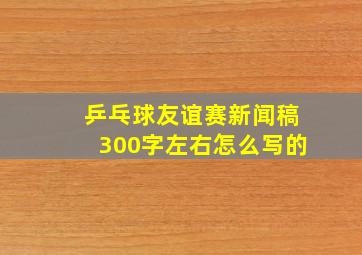 乒乓球友谊赛新闻稿300字左右怎么写的