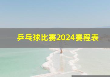 乒乓球比赛2024赛程表