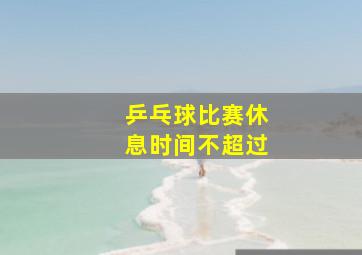 乒乓球比赛休息时间不超过