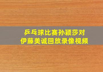 乒乓球比赛孙颖莎对伊藤美诚回放录像视频