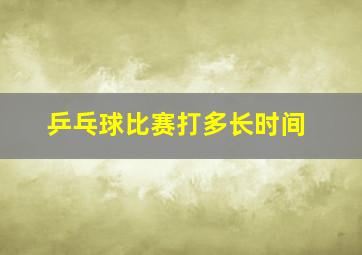 乒乓球比赛打多长时间