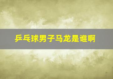 乒乓球男子马龙是谁啊