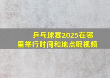 乒乓球赛2025在哪里举行时间和地点呢视频