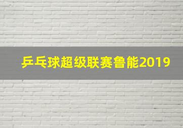 乒乓球超级联赛鲁能2019