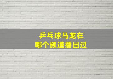 乒乓球马龙在哪个频道播出过