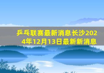 乒乓联赛最新消息长沙2024年12月13日最新新消息