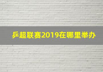 乒超联赛2019在哪里举办