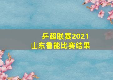 乒超联赛2021山东鲁能比赛结果