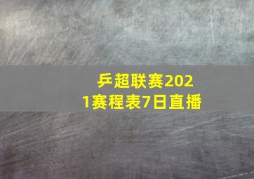 乒超联赛2021赛程表7日直播