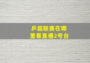 乒超联赛在哪里看直播2号台