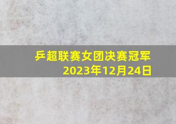 乒超联赛女团决赛冠军2023年12月24日