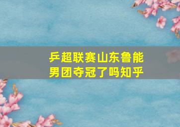 乒超联赛山东鲁能男团夺冠了吗知乎