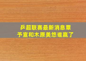 乒超联赛最新消息覃予宣和木原美悠谁赢了