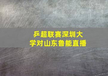 乒超联赛深圳大学对山东鲁能直播