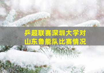 乒超联赛深圳大学对山东鲁能队比赛情况