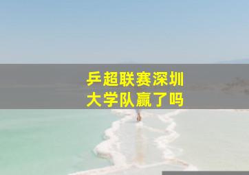 乒超联赛深圳大学队赢了吗