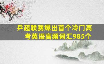 乒超联赛爆出首个冷门高考英语高频词汇985个