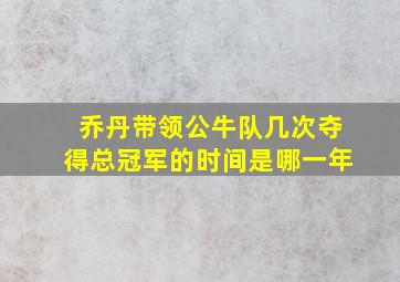 乔丹带领公牛队几次夺得总冠军的时间是哪一年