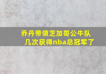 乔丹带领芝加哥公牛队几次获得nba总冠军了